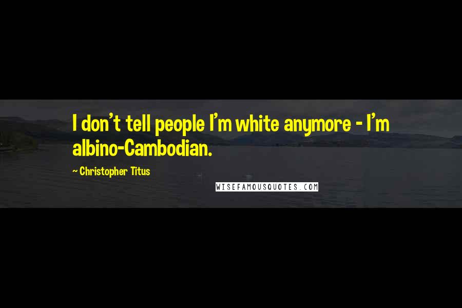 Christopher Titus Quotes: I don't tell people I'm white anymore - I'm albino-Cambodian.