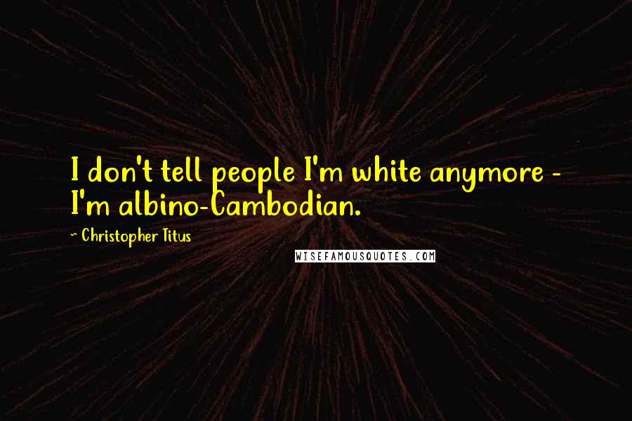 Christopher Titus Quotes: I don't tell people I'm white anymore - I'm albino-Cambodian.