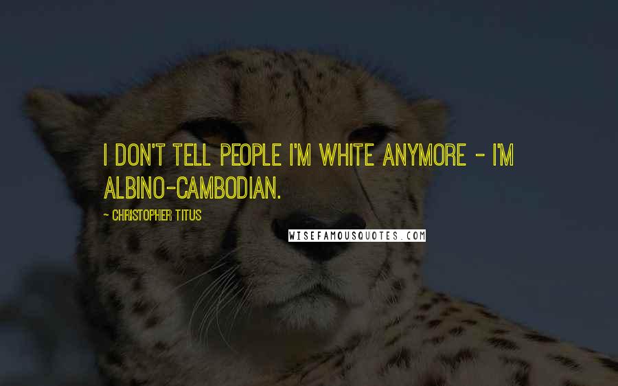 Christopher Titus Quotes: I don't tell people I'm white anymore - I'm albino-Cambodian.