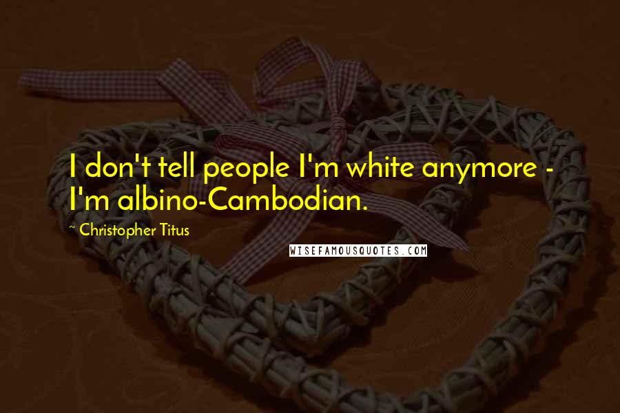 Christopher Titus Quotes: I don't tell people I'm white anymore - I'm albino-Cambodian.