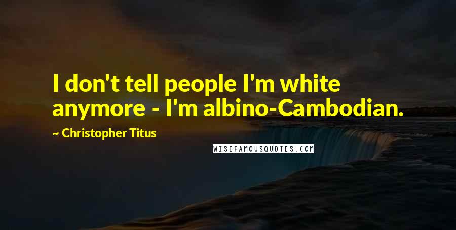 Christopher Titus Quotes: I don't tell people I'm white anymore - I'm albino-Cambodian.