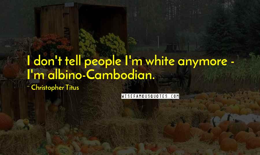 Christopher Titus Quotes: I don't tell people I'm white anymore - I'm albino-Cambodian.