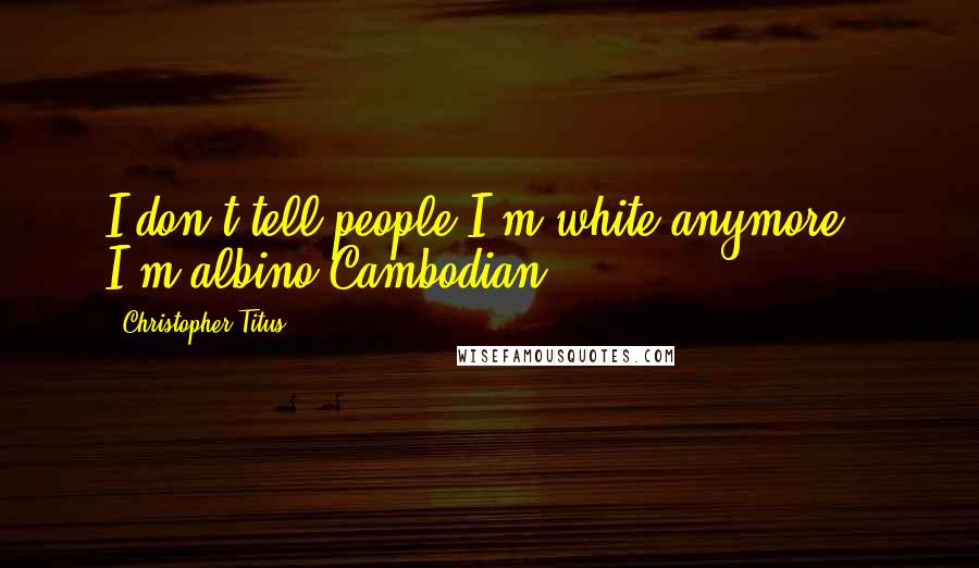 Christopher Titus Quotes: I don't tell people I'm white anymore - I'm albino-Cambodian.