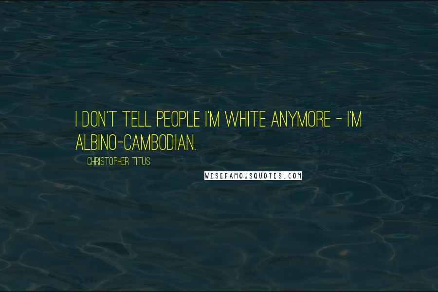 Christopher Titus Quotes: I don't tell people I'm white anymore - I'm albino-Cambodian.