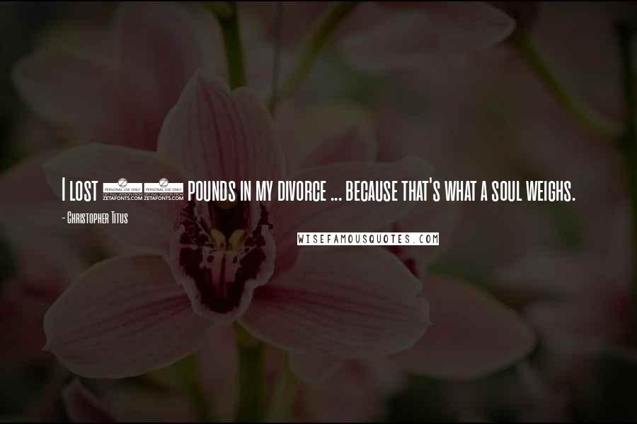 Christopher Titus Quotes: I lost 28 pounds in my divorce ... because that's what a soul weighs.