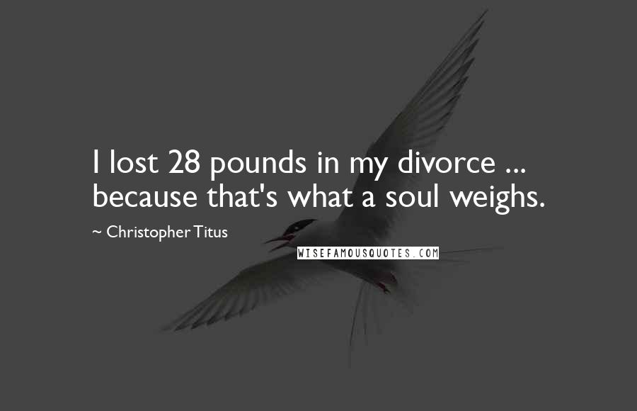 Christopher Titus Quotes: I lost 28 pounds in my divorce ... because that's what a soul weighs.