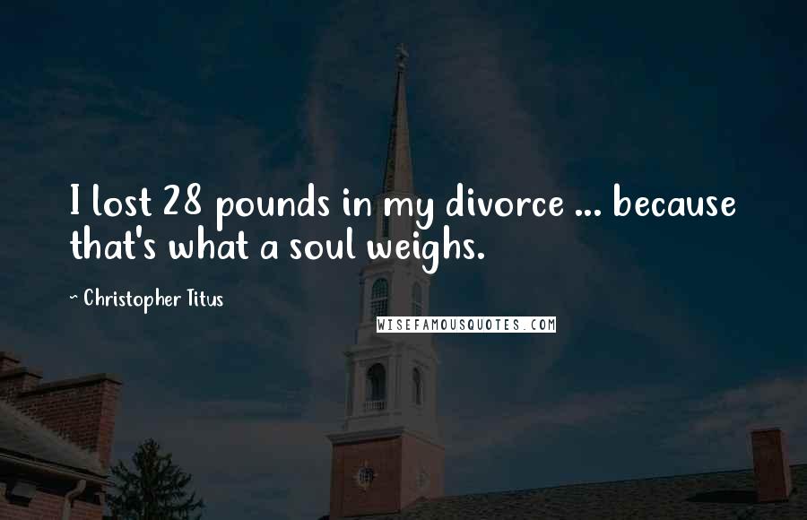 Christopher Titus Quotes: I lost 28 pounds in my divorce ... because that's what a soul weighs.