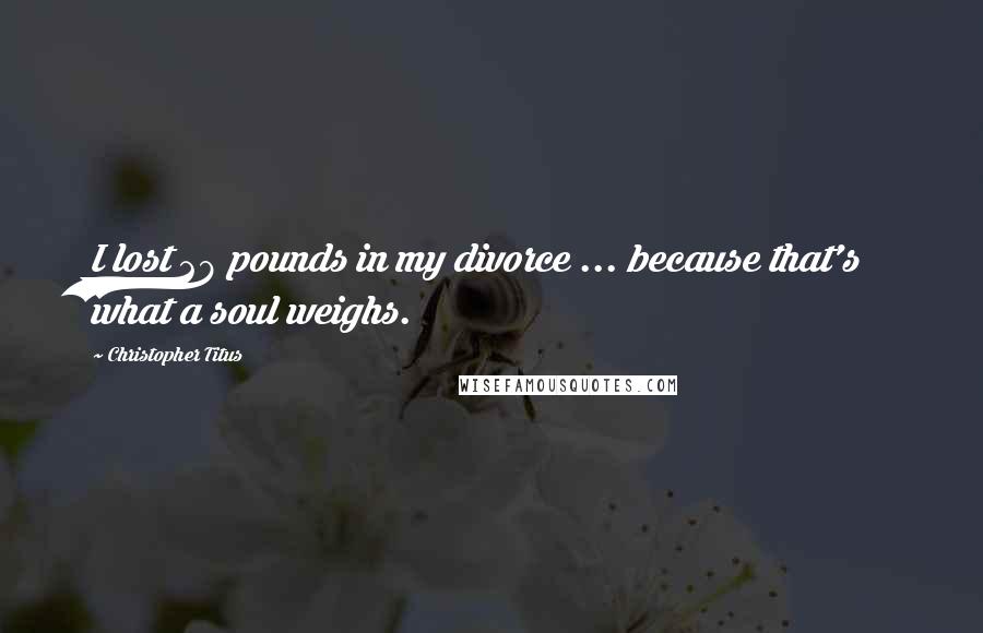 Christopher Titus Quotes: I lost 28 pounds in my divorce ... because that's what a soul weighs.