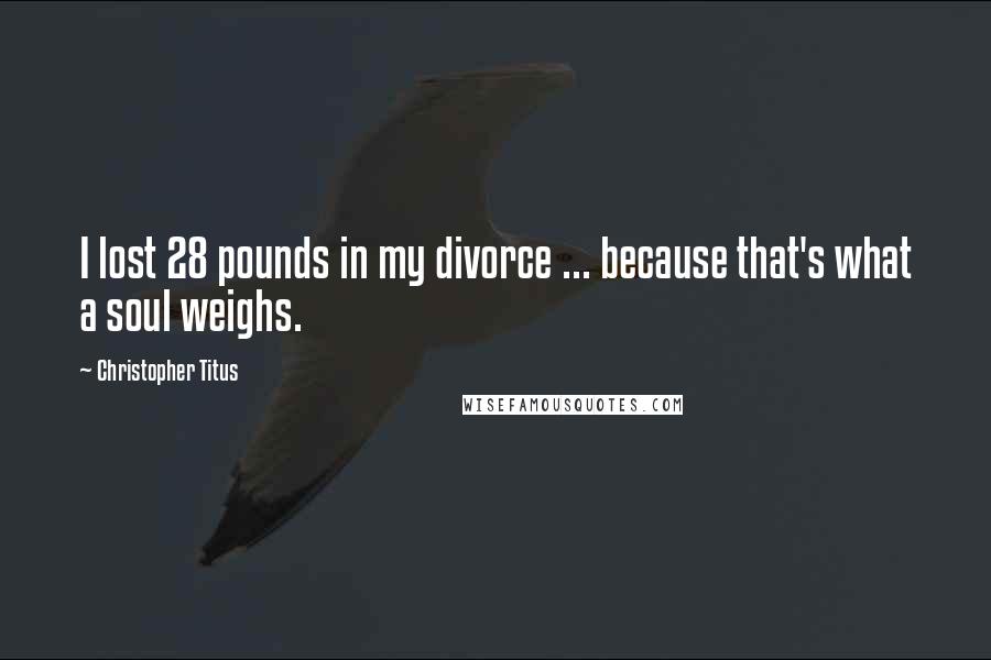 Christopher Titus Quotes: I lost 28 pounds in my divorce ... because that's what a soul weighs.