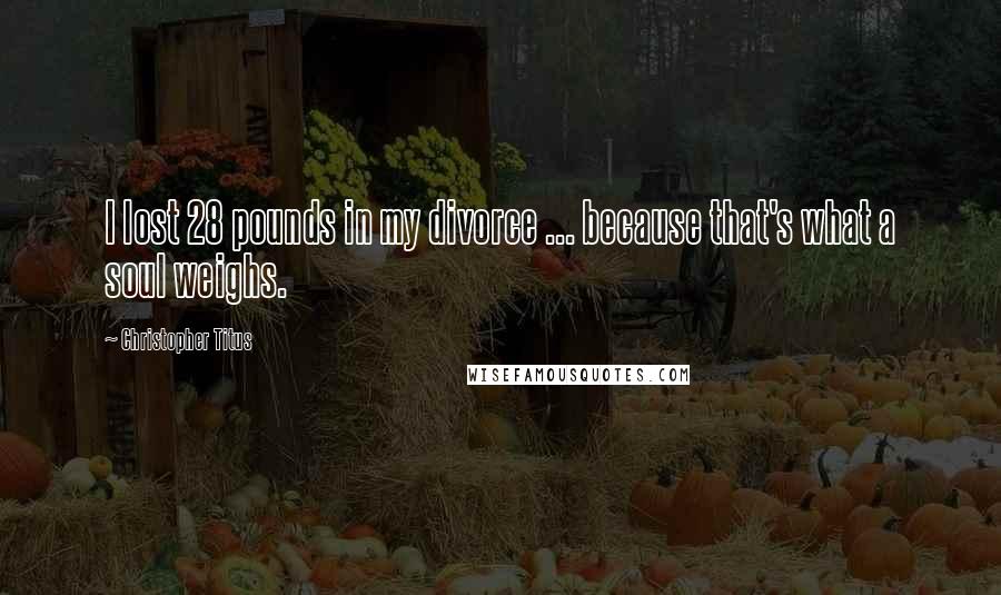 Christopher Titus Quotes: I lost 28 pounds in my divorce ... because that's what a soul weighs.