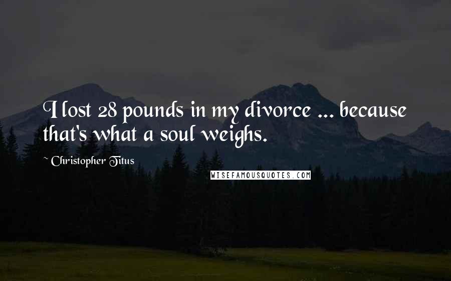 Christopher Titus Quotes: I lost 28 pounds in my divorce ... because that's what a soul weighs.