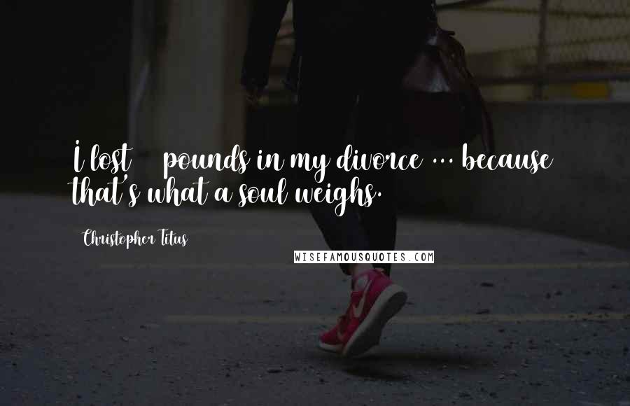 Christopher Titus Quotes: I lost 28 pounds in my divorce ... because that's what a soul weighs.