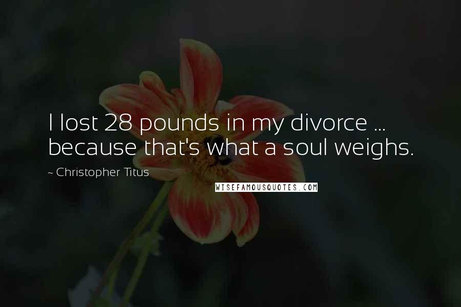 Christopher Titus Quotes: I lost 28 pounds in my divorce ... because that's what a soul weighs.