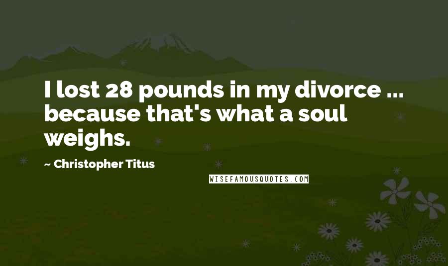 Christopher Titus Quotes: I lost 28 pounds in my divorce ... because that's what a soul weighs.