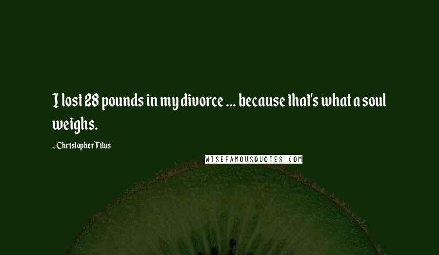 Christopher Titus Quotes: I lost 28 pounds in my divorce ... because that's what a soul weighs.