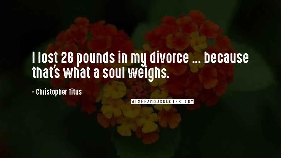 Christopher Titus Quotes: I lost 28 pounds in my divorce ... because that's what a soul weighs.