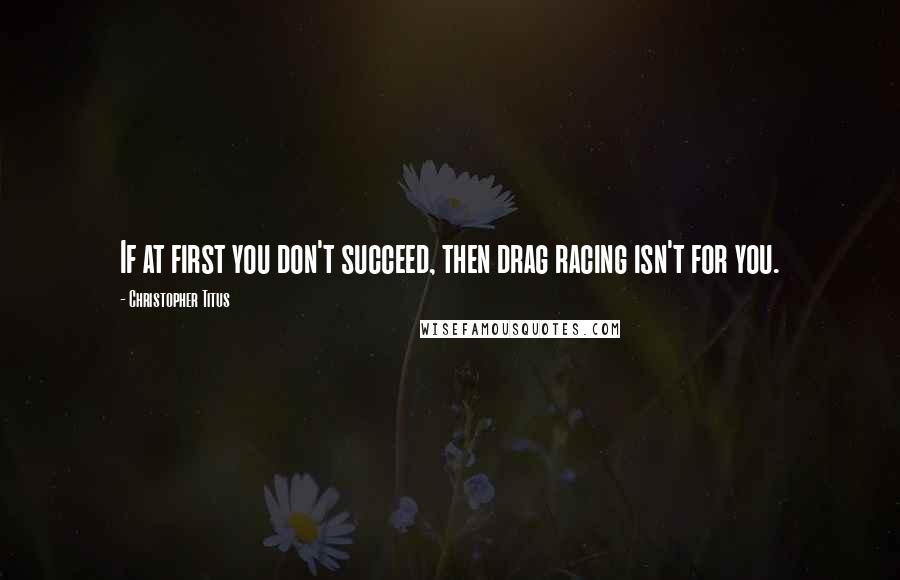 Christopher Titus Quotes: If at first you don't succeed, then drag racing isn't for you.