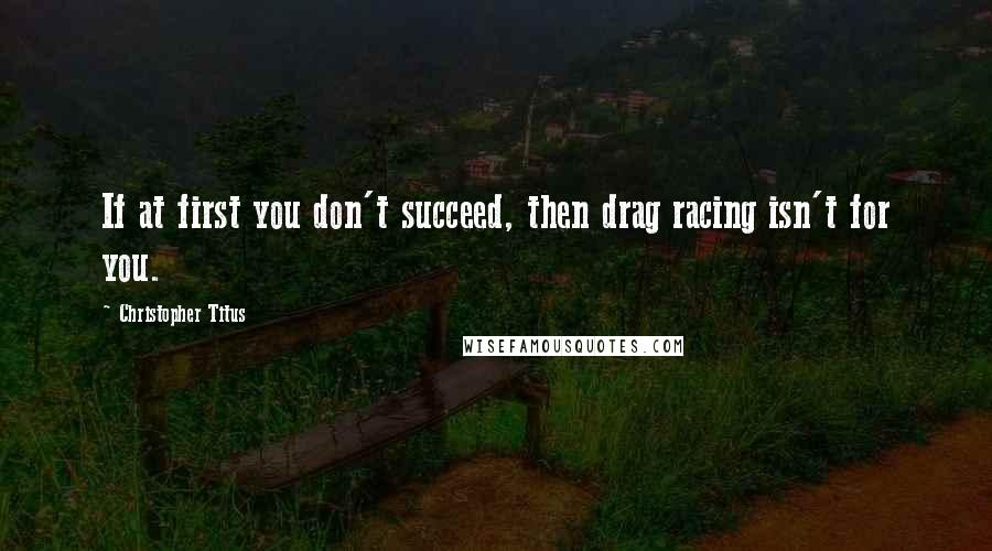 Christopher Titus Quotes: If at first you don't succeed, then drag racing isn't for you.