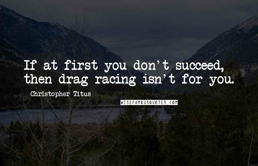 Christopher Titus Quotes: If at first you don't succeed, then drag racing isn't for you.