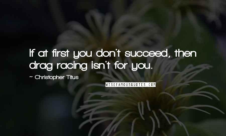 Christopher Titus Quotes: If at first you don't succeed, then drag racing isn't for you.