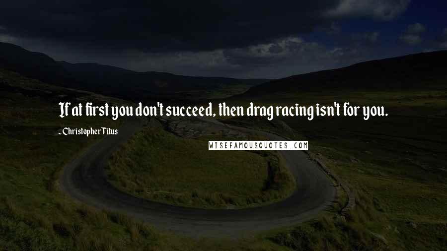 Christopher Titus Quotes: If at first you don't succeed, then drag racing isn't for you.