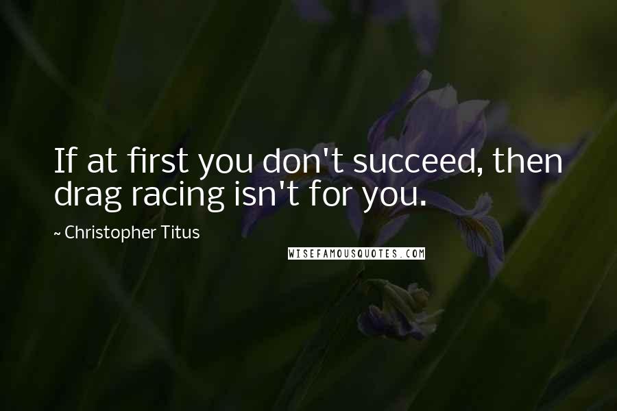 Christopher Titus Quotes: If at first you don't succeed, then drag racing isn't for you.