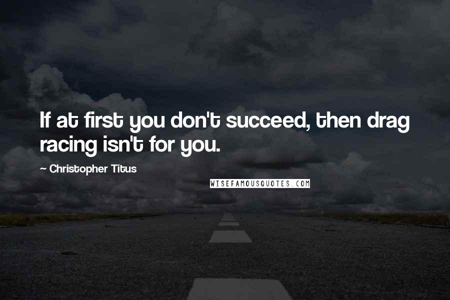 Christopher Titus Quotes: If at first you don't succeed, then drag racing isn't for you.