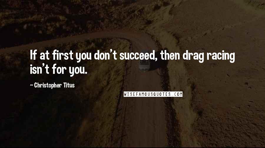 Christopher Titus Quotes: If at first you don't succeed, then drag racing isn't for you.