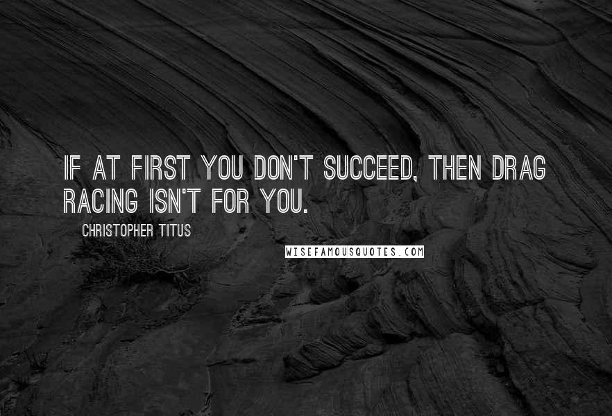 Christopher Titus Quotes: If at first you don't succeed, then drag racing isn't for you.