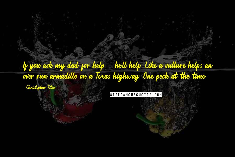 Christopher Titus Quotes: If you ask my dad for help ... he'll help. Like a vulture helps an over-run armadillo on a Texas highway. One peck at the time.
