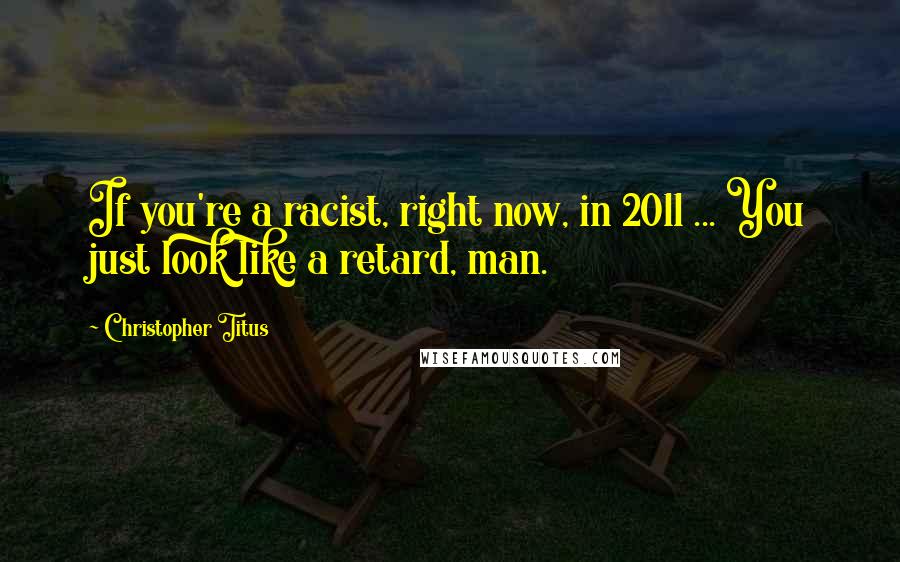 Christopher Titus Quotes: If you're a racist, right now, in 2011 ... You just look like a retard, man.