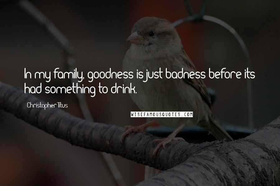 Christopher Titus Quotes: In my family, goodness is just badness before its had something to drink.