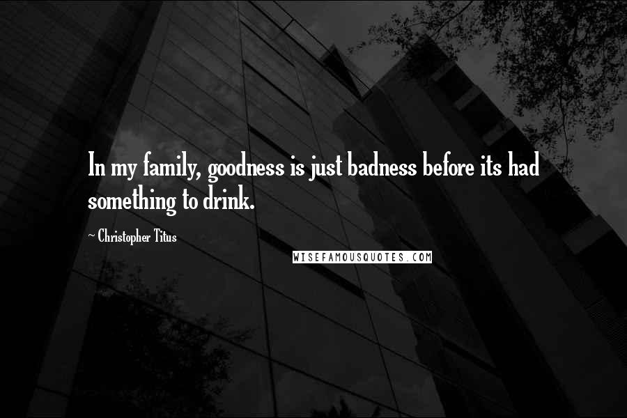 Christopher Titus Quotes: In my family, goodness is just badness before its had something to drink.