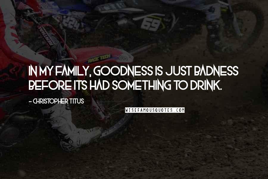 Christopher Titus Quotes: In my family, goodness is just badness before its had something to drink.