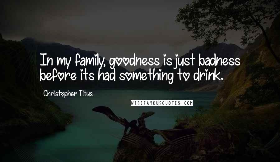 Christopher Titus Quotes: In my family, goodness is just badness before its had something to drink.