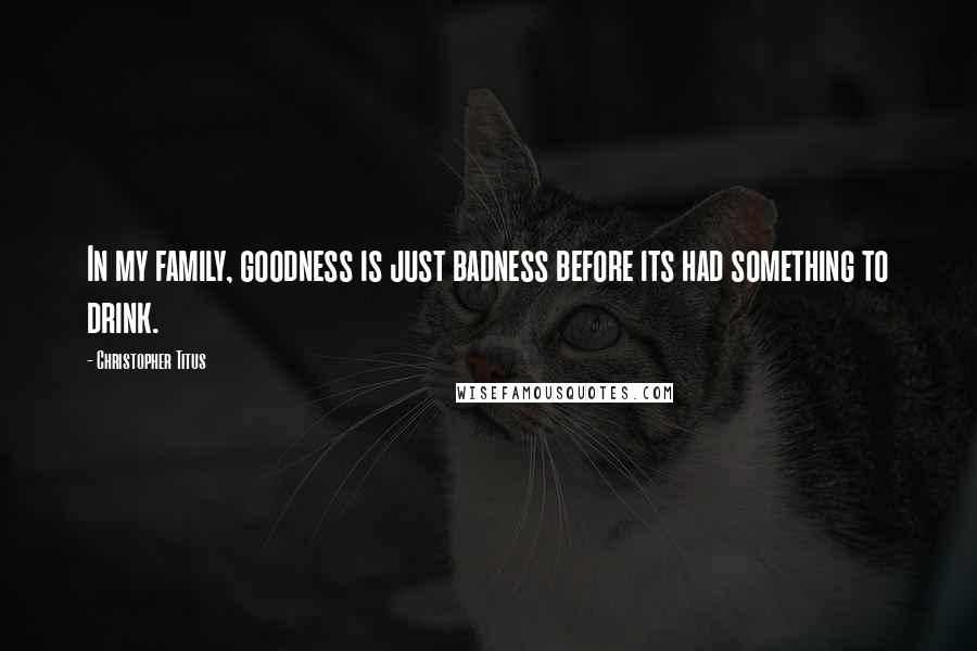 Christopher Titus Quotes: In my family, goodness is just badness before its had something to drink.