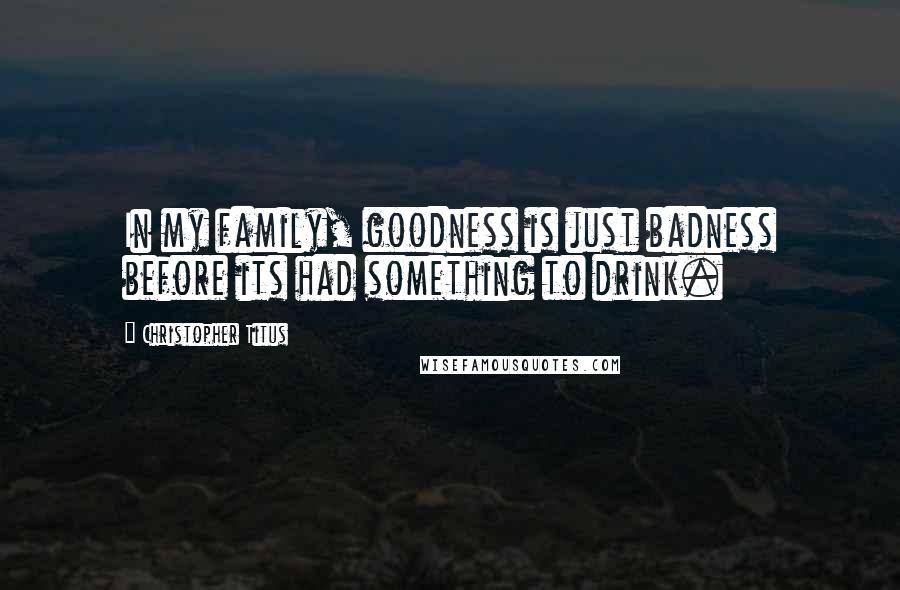 Christopher Titus Quotes: In my family, goodness is just badness before its had something to drink.