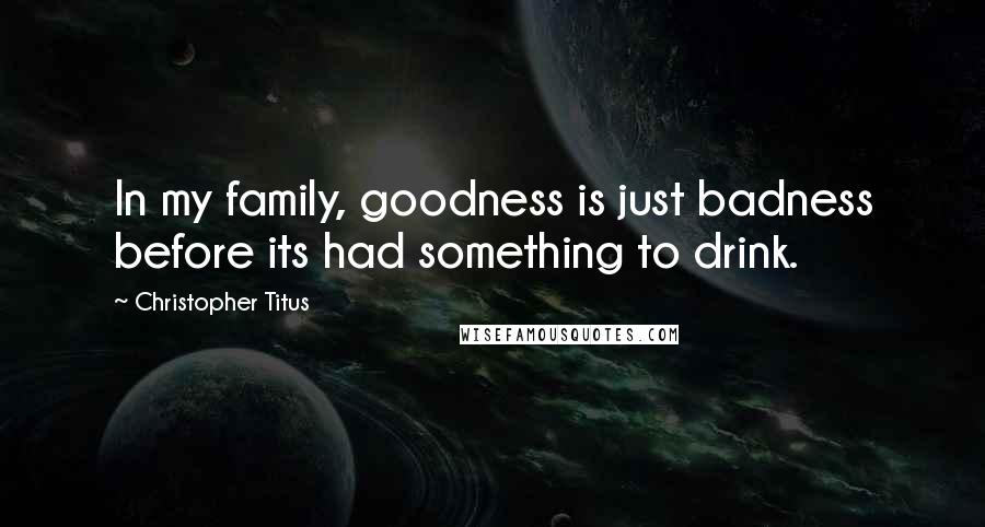 Christopher Titus Quotes: In my family, goodness is just badness before its had something to drink.