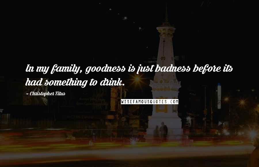 Christopher Titus Quotes: In my family, goodness is just badness before its had something to drink.