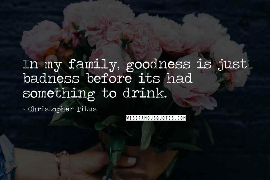 Christopher Titus Quotes: In my family, goodness is just badness before its had something to drink.