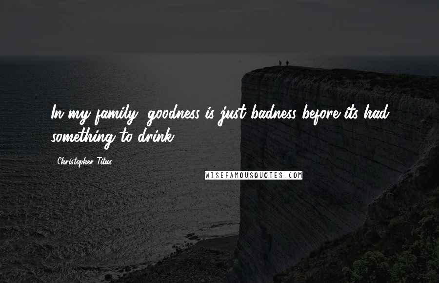 Christopher Titus Quotes: In my family, goodness is just badness before its had something to drink.