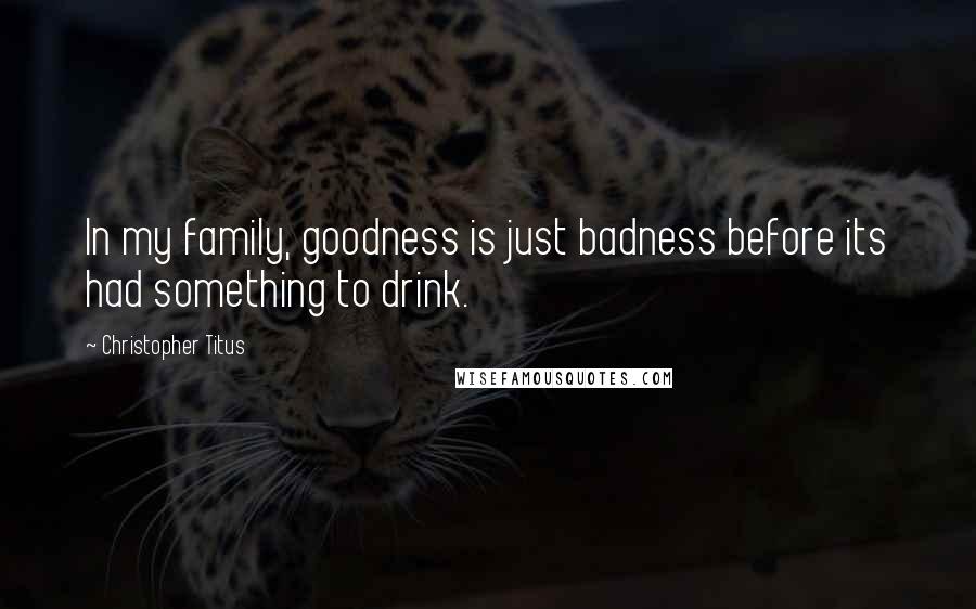 Christopher Titus Quotes: In my family, goodness is just badness before its had something to drink.