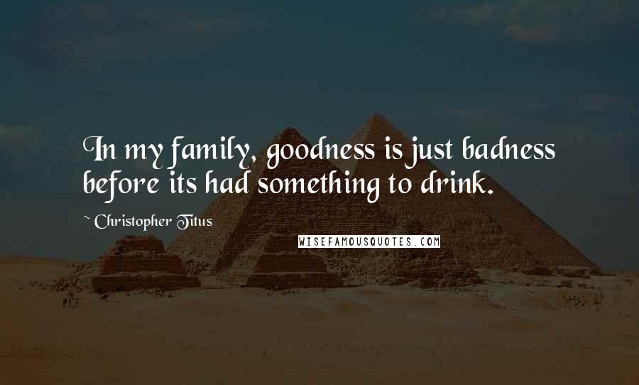 Christopher Titus Quotes: In my family, goodness is just badness before its had something to drink.