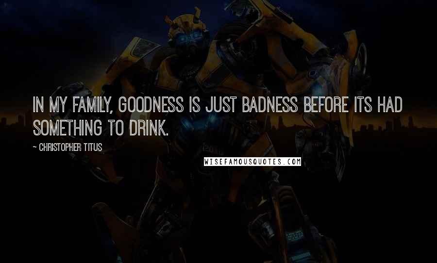 Christopher Titus Quotes: In my family, goodness is just badness before its had something to drink.