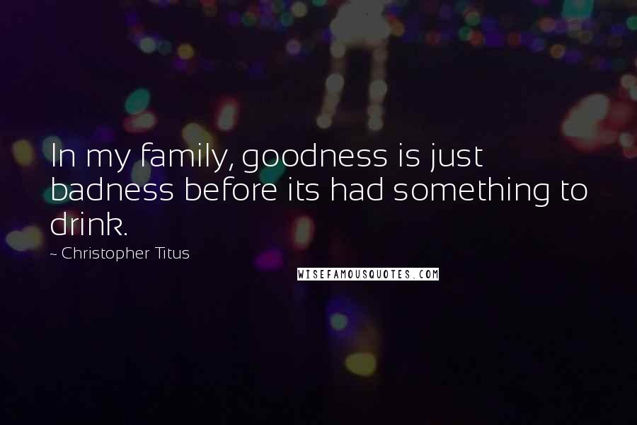 Christopher Titus Quotes: In my family, goodness is just badness before its had something to drink.