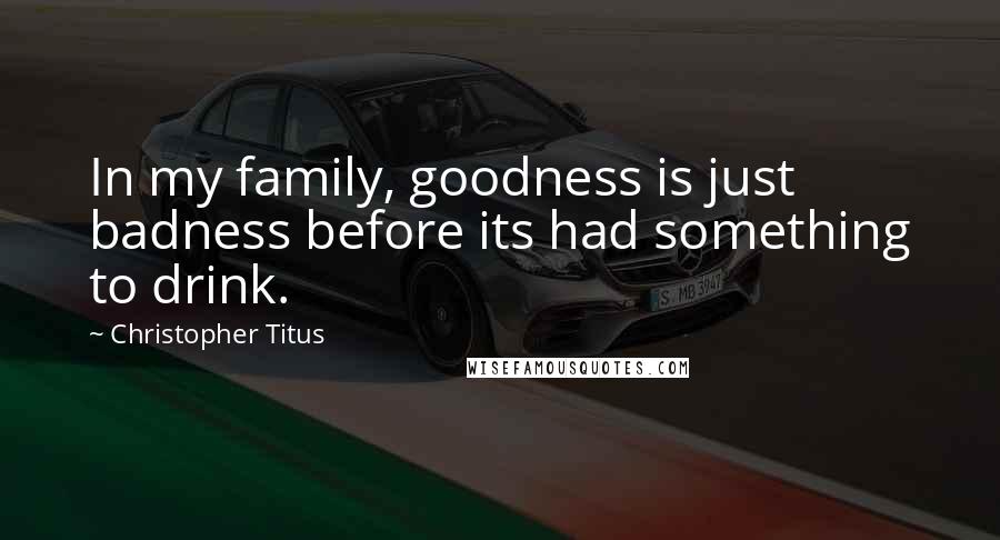 Christopher Titus Quotes: In my family, goodness is just badness before its had something to drink.