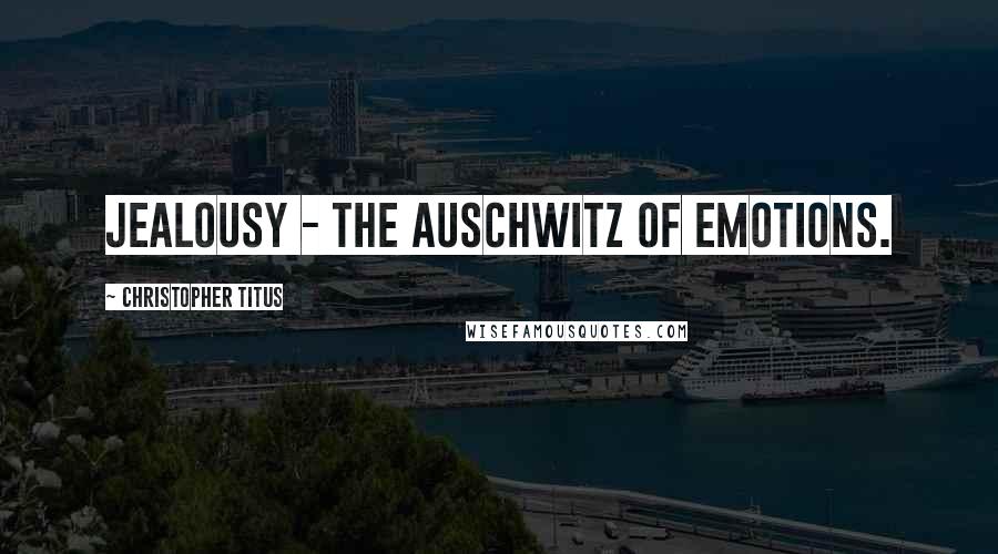 Christopher Titus Quotes: Jealousy - the Auschwitz of emotions.