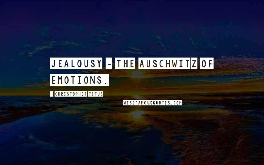 Christopher Titus Quotes: Jealousy - the Auschwitz of emotions.