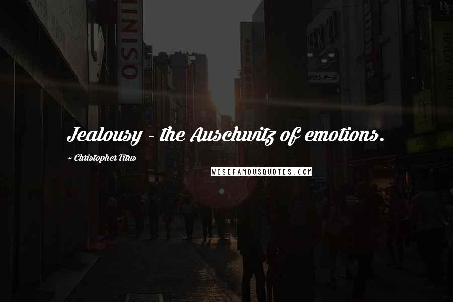 Christopher Titus Quotes: Jealousy - the Auschwitz of emotions.