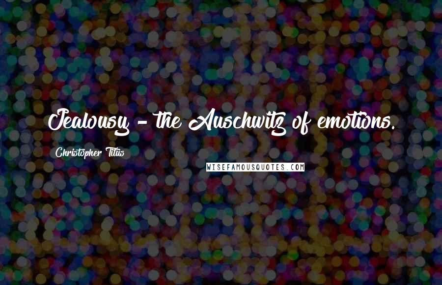 Christopher Titus Quotes: Jealousy - the Auschwitz of emotions.